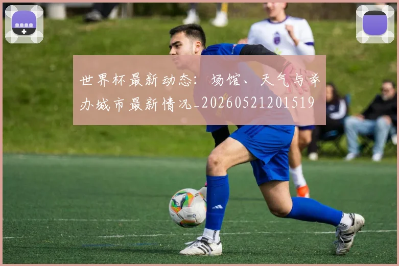 世界杯最新动态:场馆、天气与举办城市最新情况_20260521201519