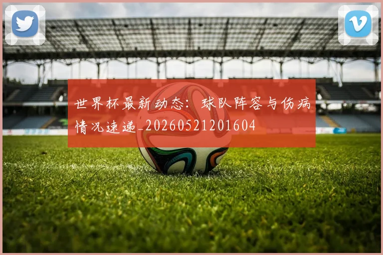 世界杯最新动态：球队阵容与伤病情况速递_20260521201604