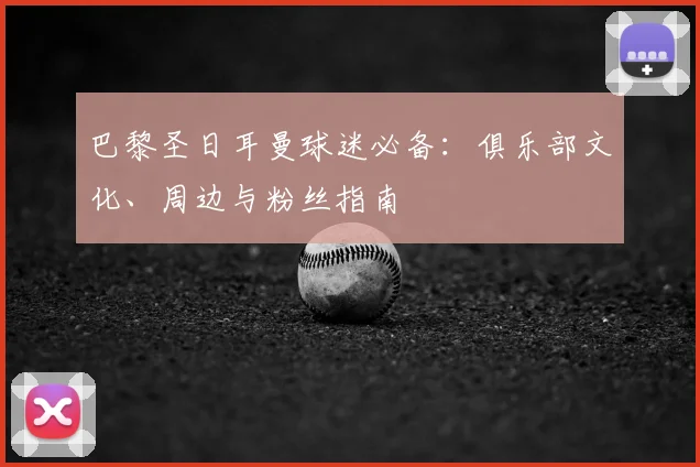 巴黎圣日耳曼球迷必备:俱乐部文化、周边与粉丝指南