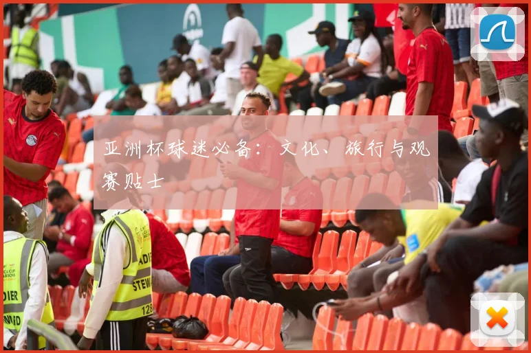 亚洲杯球迷必备：文化、旅行与观赛贴士