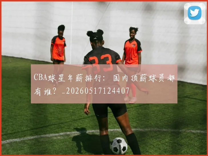 CBA球星年薪排行:国内顶薪球员都有谁?_20260517124407