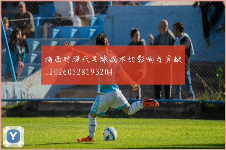 梅西对现代足球战术的影响与贡献_20260528193204