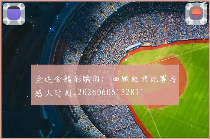 全运会精彩瞬间：回顾经典比赛与感人时刻_20260606152811
