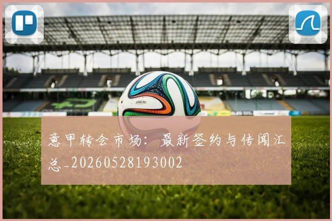 意甲转会市场:最新签约与传闻汇总_20260528193002