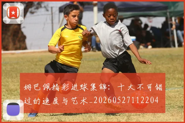姆巴佩精彩进球集锦:十大不可错过的速度与艺术_20260527112204