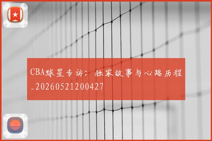 CBA球星专访：独家故事与心路历程_20260521200427