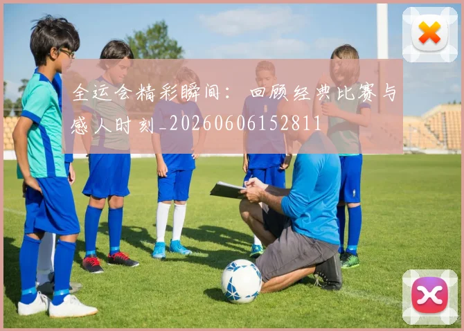 全运会精彩瞬间：回顾经典比赛与感人时刻_20260606152811