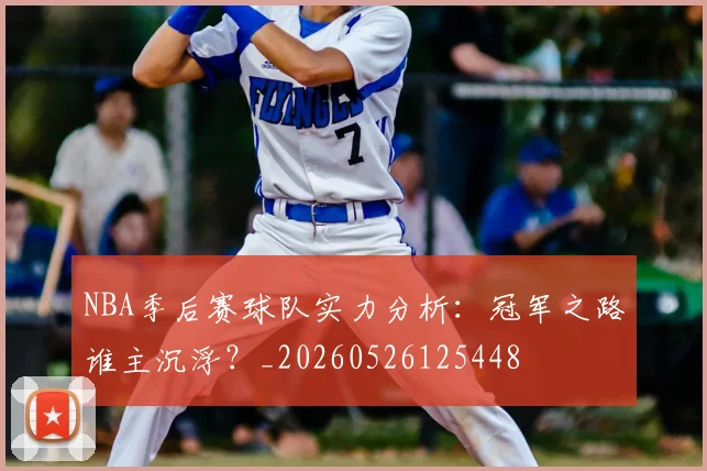 NBA季后赛球队实力分析：冠军之路谁主沉浮？_20260526125448