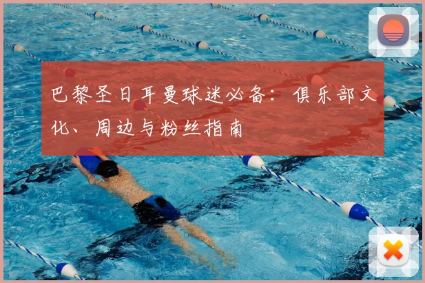 巴黎圣日耳曼球迷必备：俱乐部文化、周边与粉丝指南