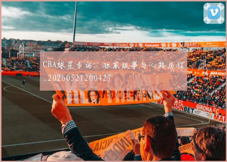 CBA球星专访:独家故事与心路历程_20260521200427