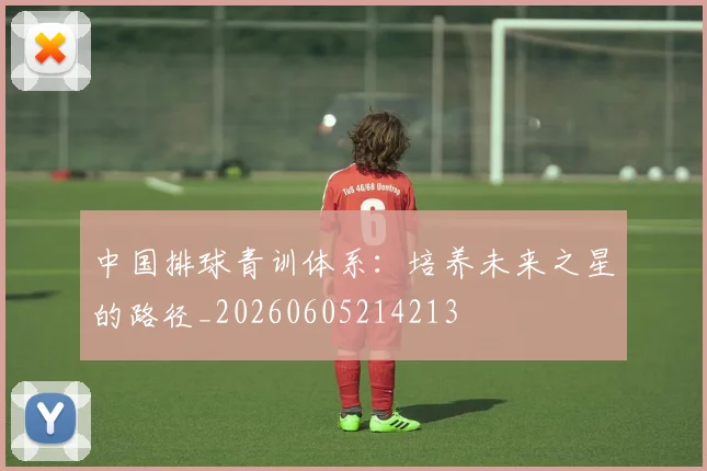 中国排球青训体系：培养未来之星的路径_20260605214213